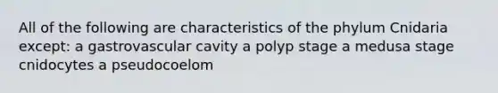 All of the following are characteristics of the phylum Cnidaria except: a gastrovascular cavity a polyp stage a medusa stage cnidocytes a pseudocoelom