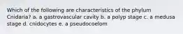 Which of the following are characteristics of the phylum Cnidaria? a. a gastrovascular cavity b. a polyp stage c. a medusa stage d. cnidocytes e. a pseudocoelom