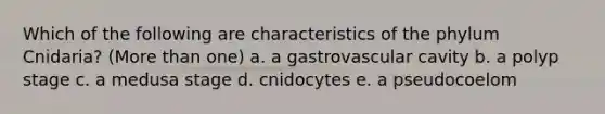 Which of the following are characteristics of the phylum Cnidaria? (More than one) a. a gastrovascular cavity b. a polyp stage c. a medusa stage d. cnidocytes e. a pseudocoelom