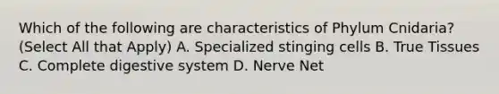 Which of the following are characteristics of Phylum Cnidaria? (Select All that Apply) A. Specialized stinging cells B. True Tissues C. Complete digestive system D. Nerve Net