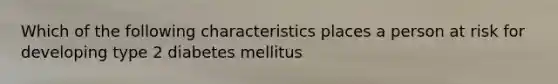 Which of the following characteristics places a person at risk for developing type 2 diabetes mellitus