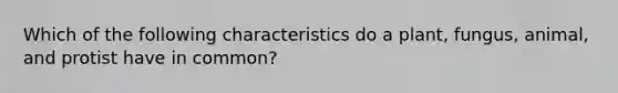 Which of the following characteristics do a plant, fungus, animal, and protist have in common?