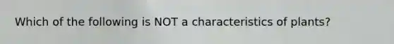 Which of the following is NOT a characteristics of plants?