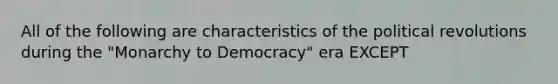 All of the following are characteristics of the political revolutions during the "Monarchy to Democracy" era EXCEPT