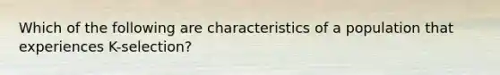 Which of the following are characteristics of a population that experiences K-selection?