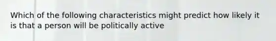 Which of the following characteristics might predict how likely it is that a person will be politically active