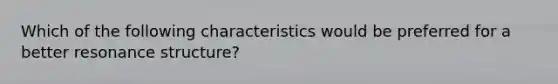 Which of the following characteristics would be preferred for a better resonance structure?