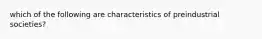 which of the following are characteristics of preindustrial societies?