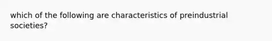 which of the following are characteristics of preindustrial societies?