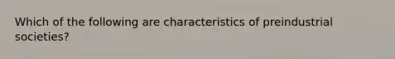 Which of the following are characteristics of preindustrial societies?