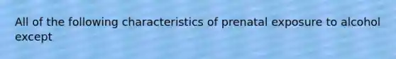 All of the following characteristics of prenatal exposure to alcohol except