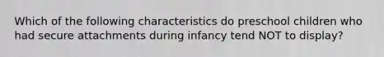 Which of the following characteristics do preschool children who had secure attachments during infancy tend NOT to display?