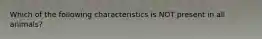 Which of the following characteristics is NOT present in all animals?