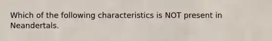 Which of the following characteristics is NOT present in Neandertals.