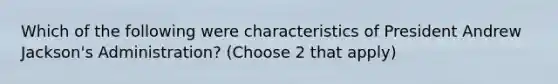 Which of the following were characteristics of President Andrew Jackson's Administration? (Choose 2 that apply)