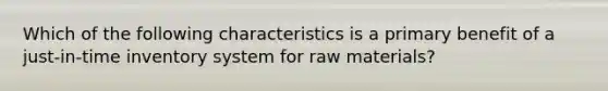 Which of the following characteristics is a primary benefit of a just-in-time inventory system for raw materials?