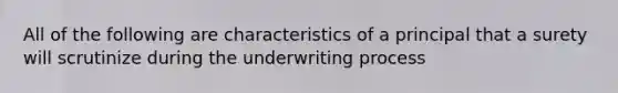 All of the following are characteristics of a principal that a surety will scrutinize during the underwriting process