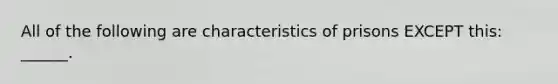 All of the following are characteristics of prisons EXCEPT this: ______.