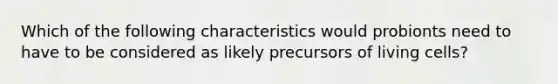 Which of the following characteristics would probionts need to have to be considered as likely precursors of living cells?