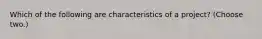 Which of the following are characteristics of a project? (Choose two.)