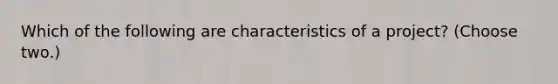 Which of the following are characteristics of a project? (Choose two.)