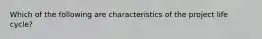 Which of the following are characteristics of the project life cycle?