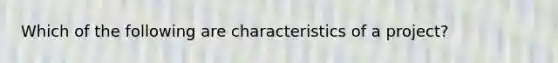 Which of the following are characteristics of a project?