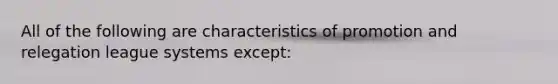 All of the following are characteristics of promotion and relegation league systems except: