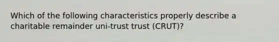 Which of the following characteristics properly describe a charitable remainder uni-trust trust (CRUT)?