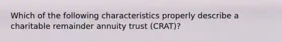 Which of the following characteristics properly describe a charitable remainder annuity trust (CRAT)?