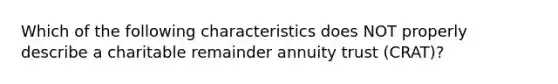 Which of the following characteristics does NOT properly describe a charitable remainder annuity trust (CRAT)?