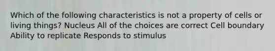 Which of the following characteristics is not a property of cells or living things? Nucleus All of the choices are correct Cell boundary Ability to replicate Responds to stimulus