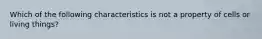 Which of the following characteristics is not a property of cells or living things?