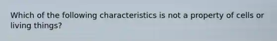 Which of the following characteristics is not a property of cells or living things?