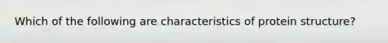 Which of the following are characteristics of protein structure?