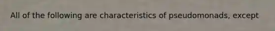 All of the following are characteristics of pseudomonads, except