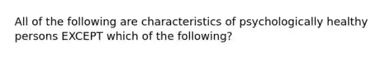 All of the following are characteristics of psychologically healthy persons EXCEPT which of the following?