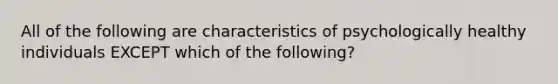 All of the following are characteristics of psychologically healthy individuals EXCEPT which of the following?