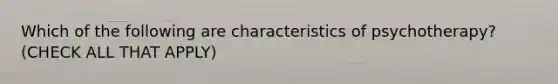 Which of the following are characteristics of psychotherapy? (CHECK ALL THAT APPLY)