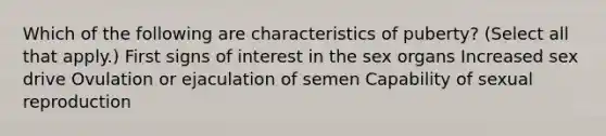 Which of the following are characteristics of puberty? (Select all that apply.) First signs of interest in the sex organs Increased sex drive Ovulation or ejaculation of semen Capability of sexual reproduction