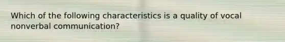Which of the following characteristics is a quality of vocal nonverbal communication?