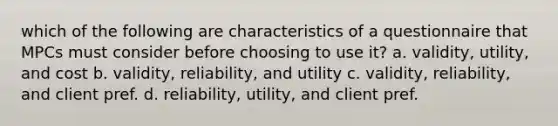 which of the following are characteristics of a questionnaire that MPCs must consider before choosing to use it? a. validity, utility, and cost b. validity, reliability, and utility c. validity, reliability, and client pref. d. reliability, utility, and client pref.