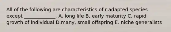 All of the following are characteristics of r-adapted species except _____________. A. long life B. early maturity C. rapid growth of individual D.many, small offspring E. niche generalists