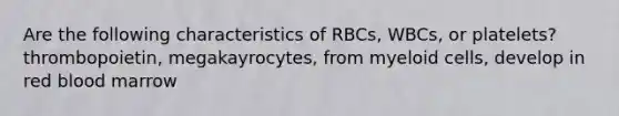 Are the following characteristics of RBCs, WBCs, or platelets? thrombopoietin, megakayrocytes, from myeloid cells, develop in red blood marrow