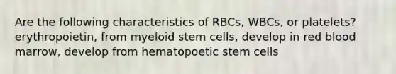 Are the following characteristics of RBCs, WBCs, or platelets? erythropoietin, from myeloid stem cells, develop in red blood marrow, develop from hematopoetic stem cells