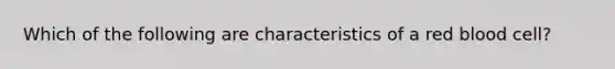 Which of the following are characteristics of a red blood cell?