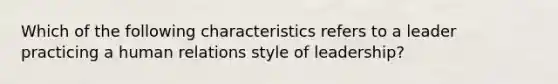 Which of the following characteristics refers to a leader practicing a human relations style of leadership?