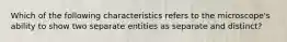 Which of the following characteristics refers to the microscope's ability to show two separate entities as separate and distinct?