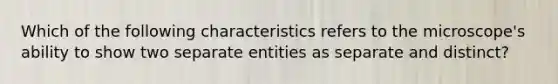 Which of the following characteristics refers to the microscope's ability to show two separate entities as separate and distinct?