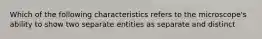 Which of the following characteristics refers to the microscope's ability to show two separate entities as separate and distinct